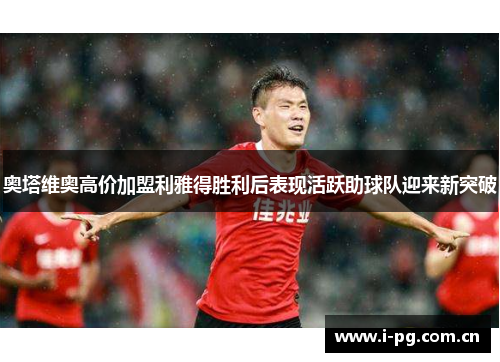奥塔维奥高价加盟利雅得胜利后表现活跃助球队迎来新突破