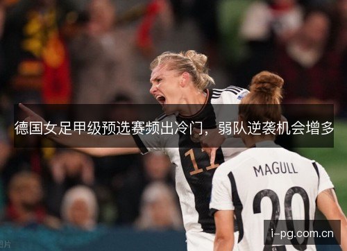 德国女足甲级预选赛频出冷门，弱队逆袭机会增多