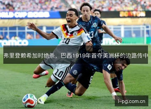 弗里登赖希加时绝杀，巴西1919年首夺美洲杯的边路传中