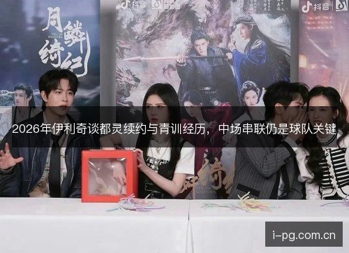 2026年伊利奇谈都灵续约与青训经历，中场串联仍是球队关键